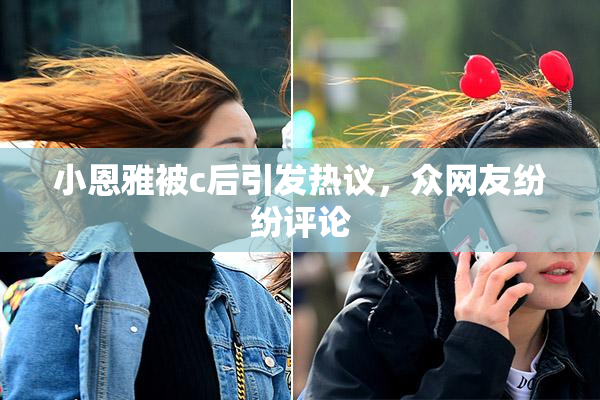 小恩雅被c后引发热议，众网友纷纷评论