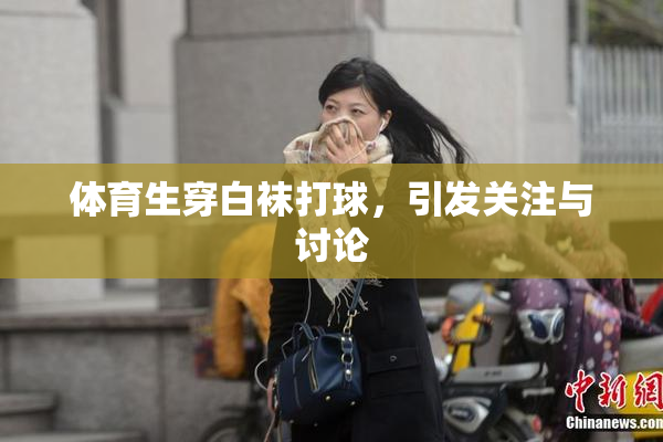 体育生穿白袜打球，引发关注与讨论