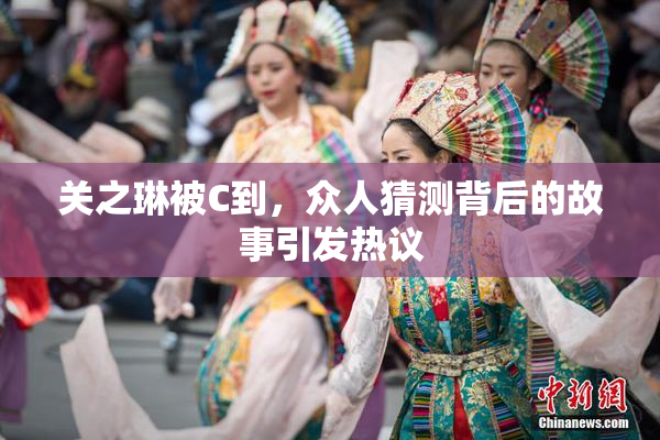 关之琳被C到，众人猜测背后的故事引发热议