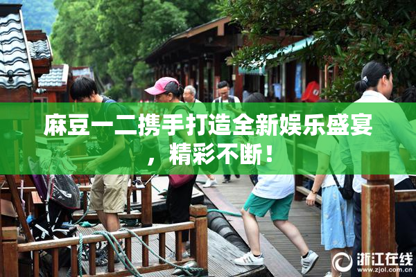 麻豆一二携手打造全新娱乐盛宴，精彩不断！