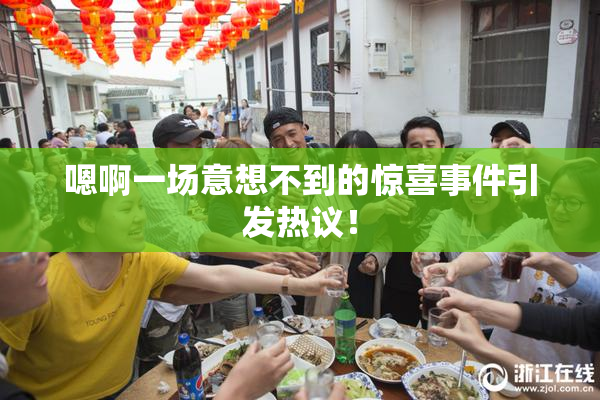 嗯啊一场意想不到的惊喜事件引发热议！