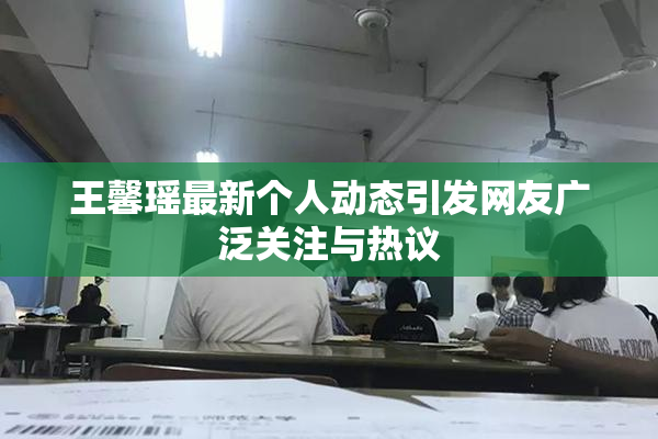 王馨瑶最新个人动态引发网友广泛关注与热议