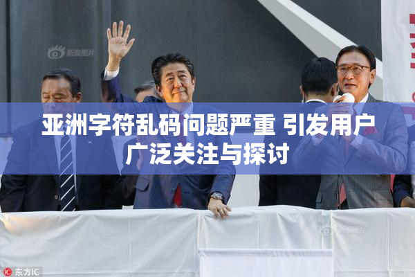 亚洲字符乱码问题严重 引发用户广泛关注与探讨