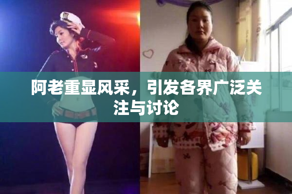 阿老重显风采，引发各界广泛关注与讨论