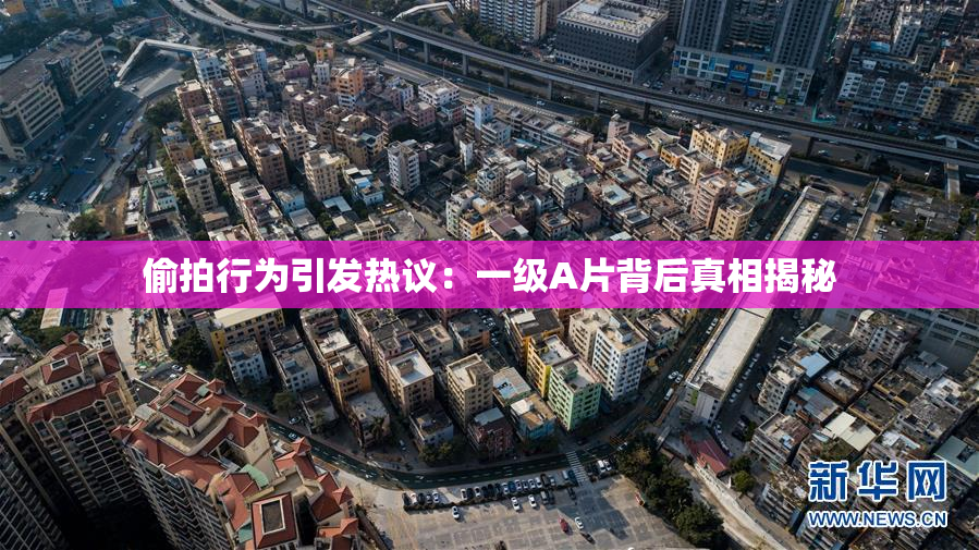 偷拍行为引发热议：一级A片背后真相揭秘