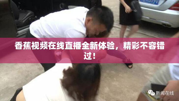 香蕉视频在线直播全新体验，精彩不容错过！