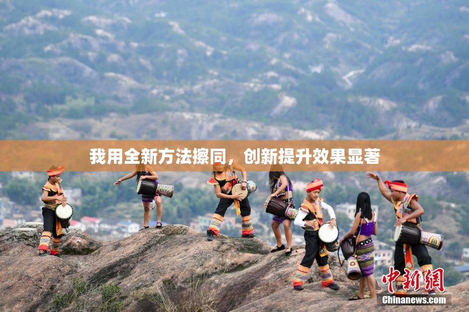 我用全新方法擦同，创新提升效果显著