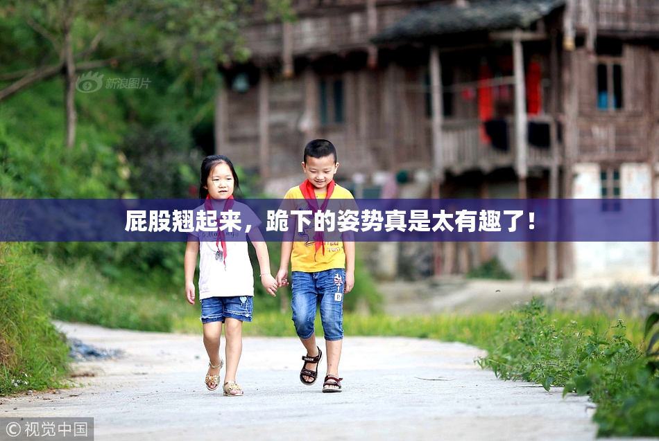 屁股翘起来，跪下的姿势真是太有趣了！