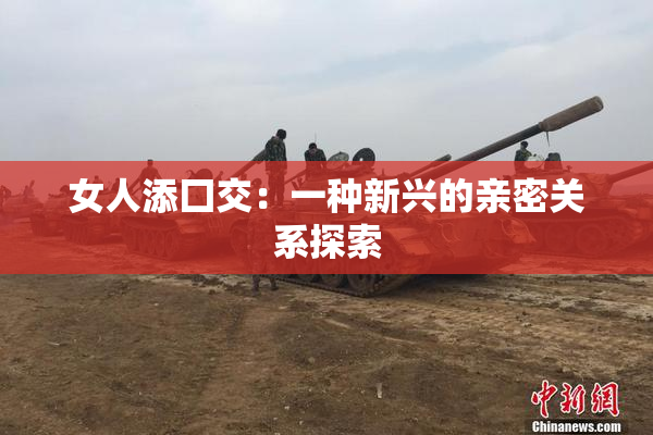 女人添囗交：一种新兴的亲密关系探索