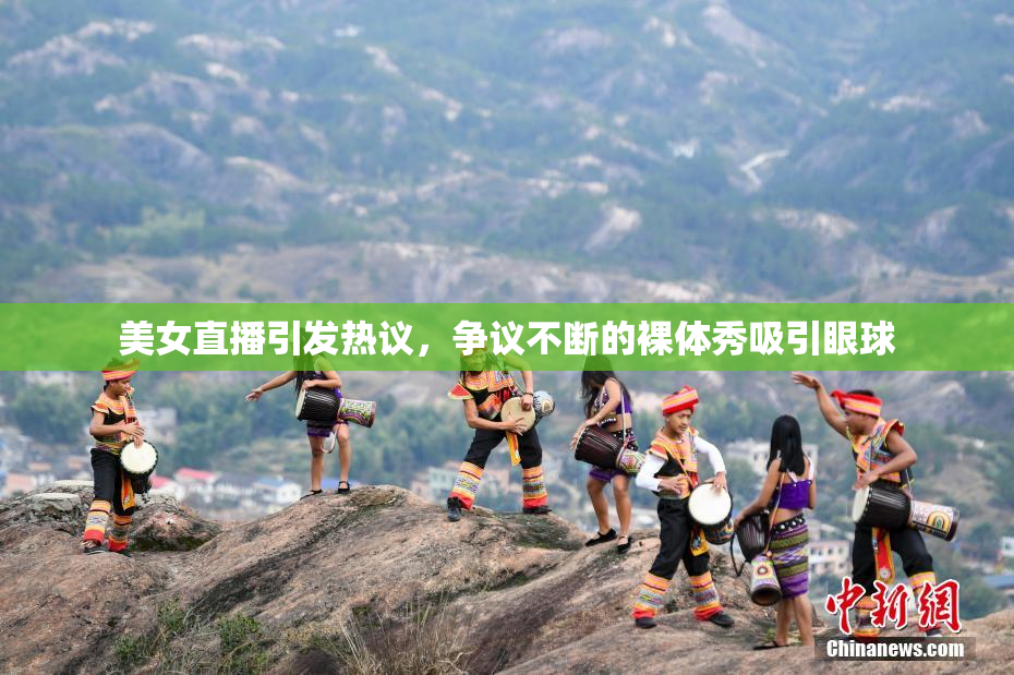 美女直播引发热议，争议不断的裸体秀吸引眼球