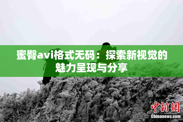 蜜臀avi格式无码：探索新视觉的魅力呈现与分享