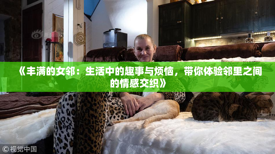 《丰满的女邻：生活中的趣事与烦恼，带你体验邻里之间的情感交织》