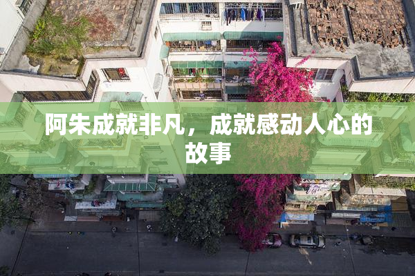 阿朱成就非凡，成就感动人心的故事