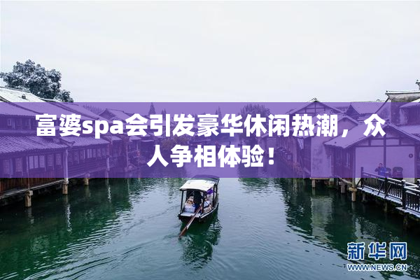 富婆spa会引发豪华休闲热潮，众人争相体验！