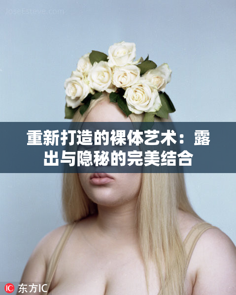 重新打造的裸体艺术：露出与隐秘的完美结合