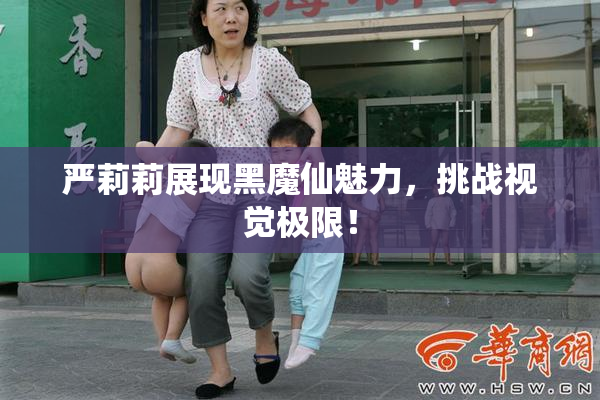 严莉莉展现黑魔仙魅力，挑战视觉极限！