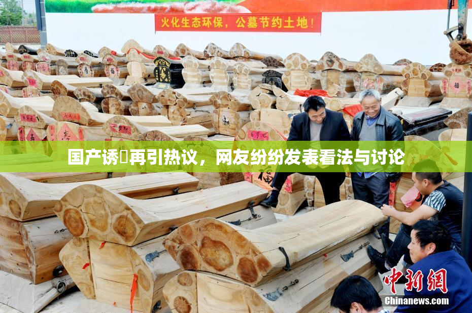 国产诱奷再引热议，网友纷纷发表看法与讨论