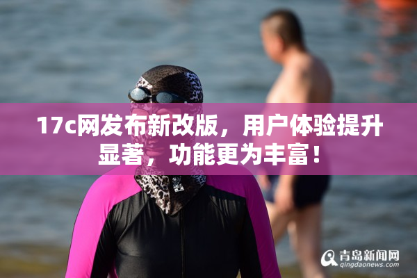 17c网发布新改版，用户体验提升显著，功能更为丰富！