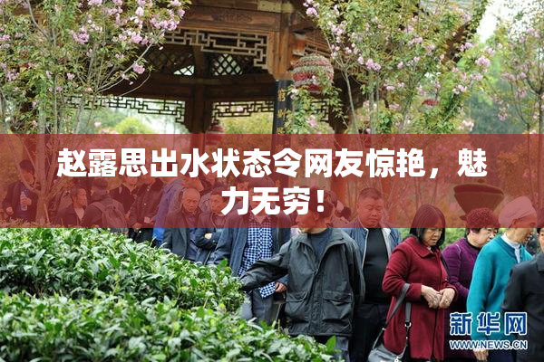 赵露思出水状态令网友惊艳，魅力无穷！