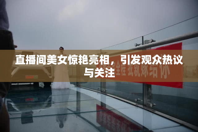 直播间美女惊艳亮相，引发观众热议与关注