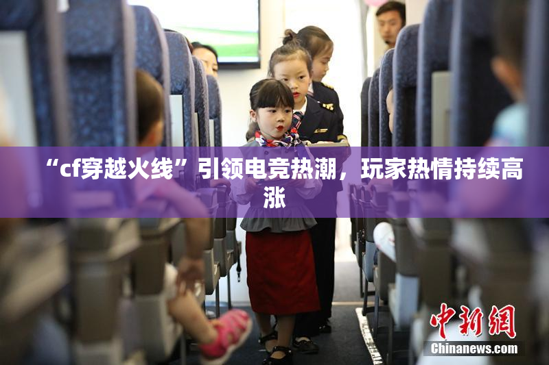 “cf穿越火线”引领电竞热潮，玩家热情持续高涨