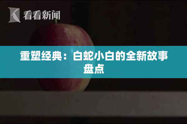 重塑经典：白蛇小白的全新故事盘点