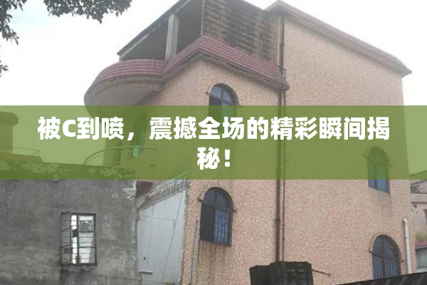 被C到喷，震撼全场的精彩瞬间揭秘！