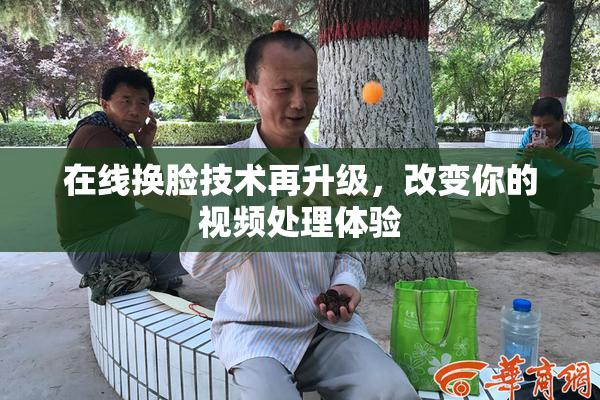 在线换脸技术再升级，改变你的视频处理体验