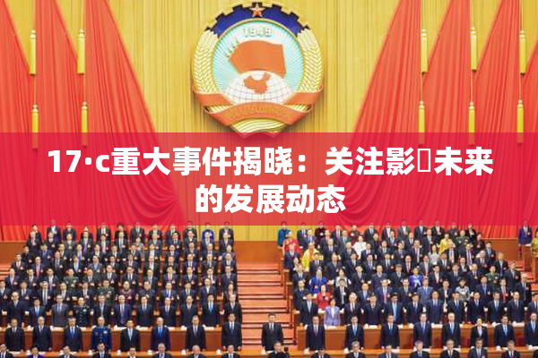 17·c重大事件揭晓：关注影響未来的发展动态