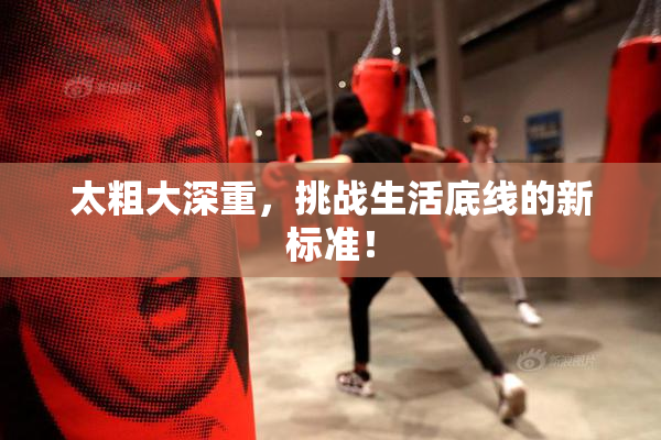 太粗大深重，挑战生活底线的新标准！