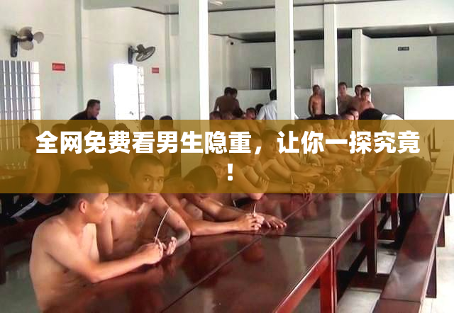 全网免费看男生隐重，让你一探究竟！