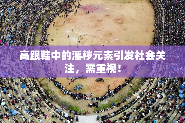 高跟鞋中的淫秽元素引发社会关注，需重视！