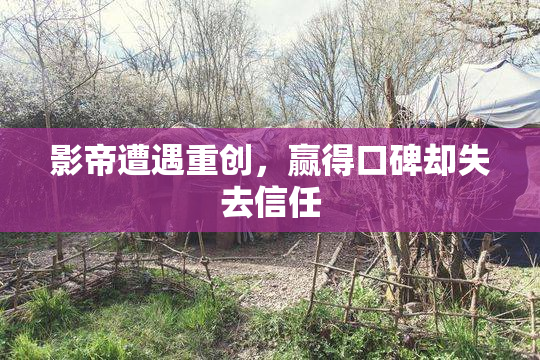 影帝遭遇重创，赢得口碑却失去信任