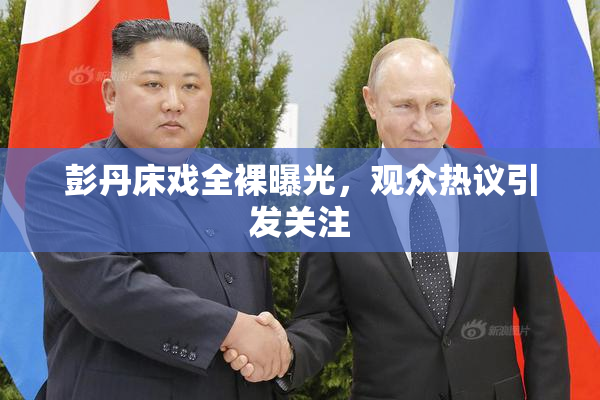 彭丹床戏全裸曝光，观众热议引发关注
