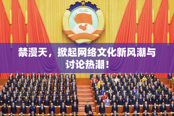 禁漫天，掀起网络文化新风潮与讨论热潮！