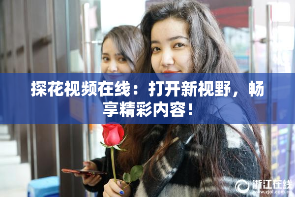 探花视频在线：打开新视野，畅享精彩内容！