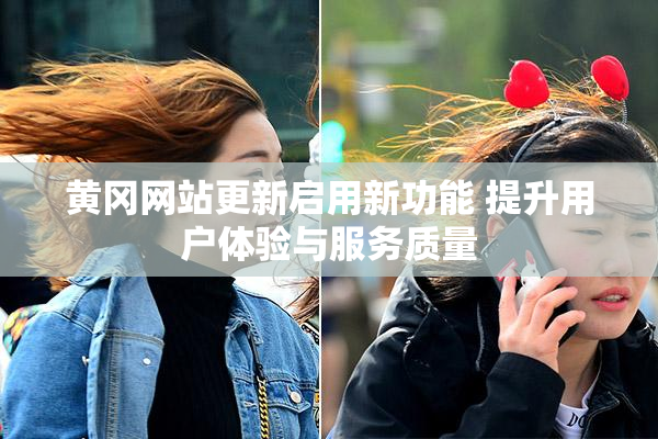 黄冈网站更新启用新功能 提升用户体验与服务质量