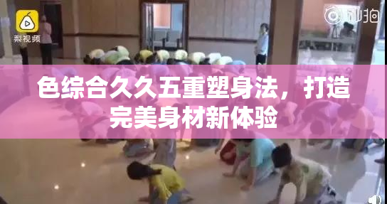 色综合久久五重塑身法，打造完美身材新体验