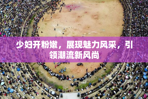少妇开粉嫩，展现魅力风采，引领潮流新风尚