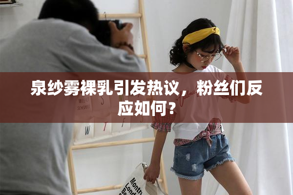 泉纱雾裸乳引发热议，粉丝们反应如何？