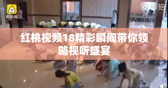 红桃视频18精彩瞬间带你领略视听盛宴