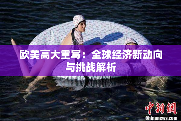 欧美高大重写：全球经济新动向与挑战解析