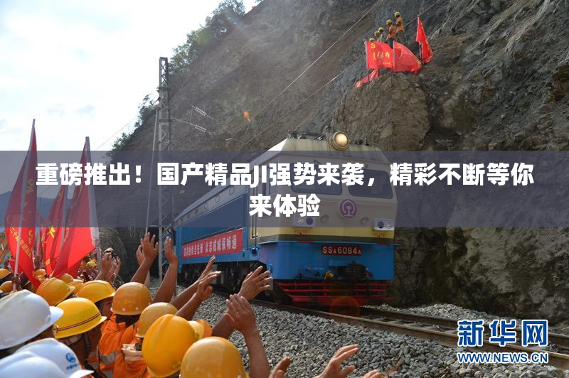 重磅推出！国产精品JI强势来袭，精彩不断等你来体验