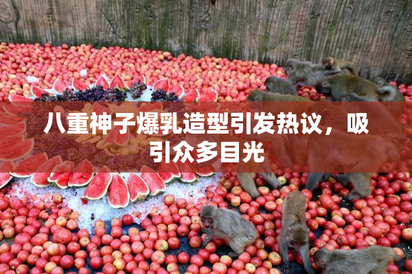 八重神子爆乳造型引发热议，吸引众多目光