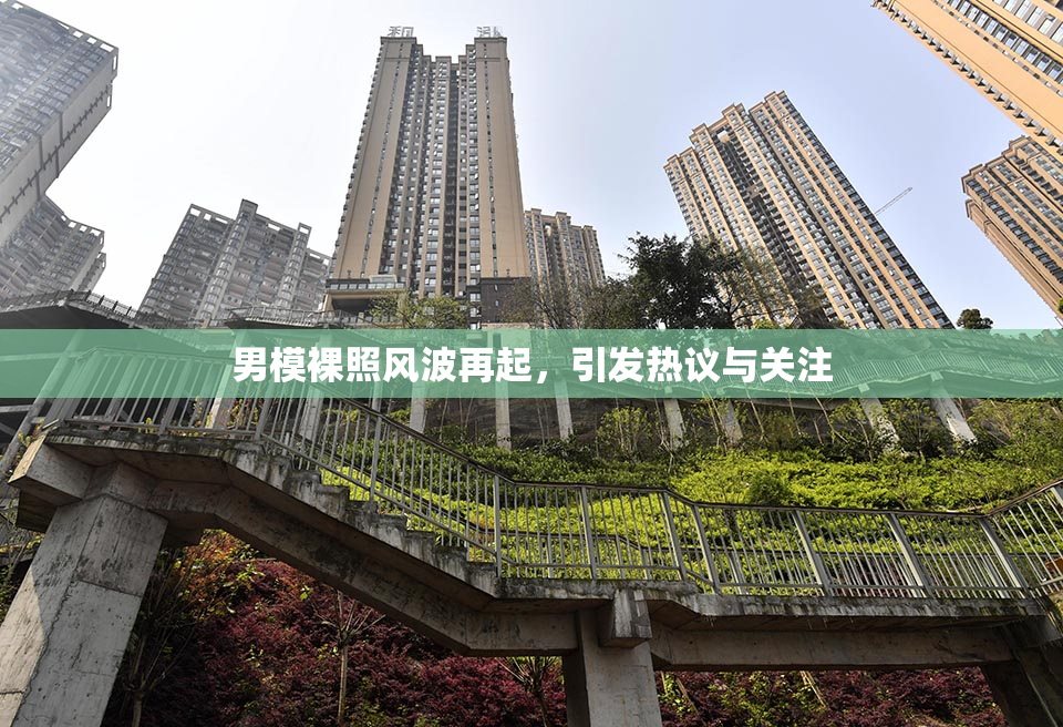 男模裸照风波再起，引发热议与关注