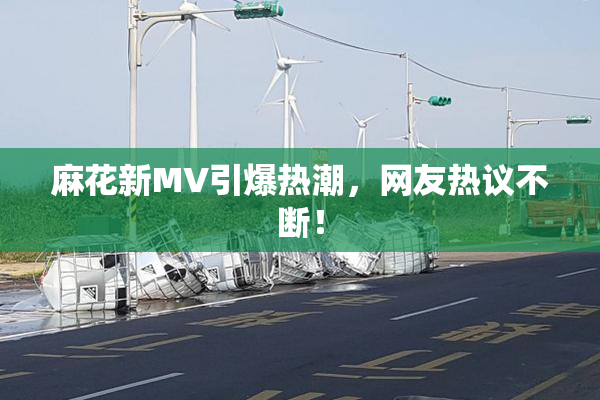 麻花新MV引爆热潮，网友热议不断！