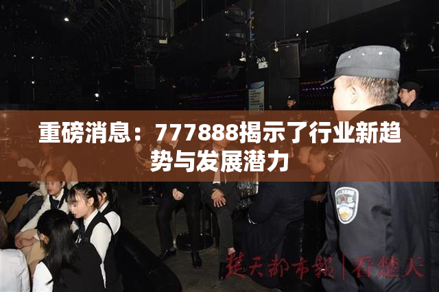 重磅消息：777888揭示了行业新趋势与发展潜力