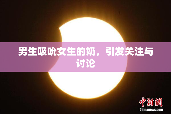 男生吸吮女生的奶，引发关注与讨论