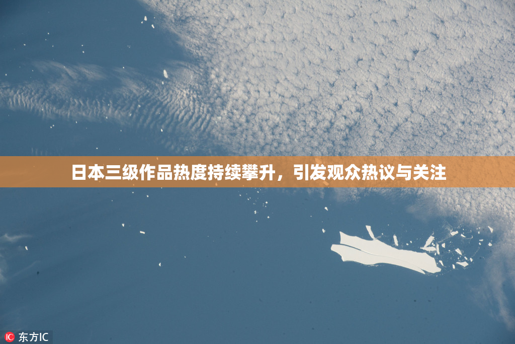 日本三级作品热度持续攀升，引发观众热议与关注