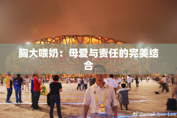 胸大喂奶：母爱与责任的完美结合
